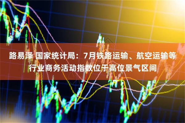 路易泽 国家统计局：7月铁路运输、航空运输等行业商务活动指数位于高位景气区间