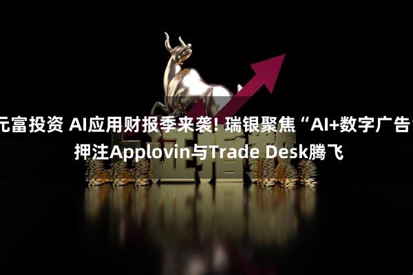 元富投资 AI应用财报季来袭! 瑞银聚焦“AI+数字广告” 押注Applovin与Trade Desk腾飞