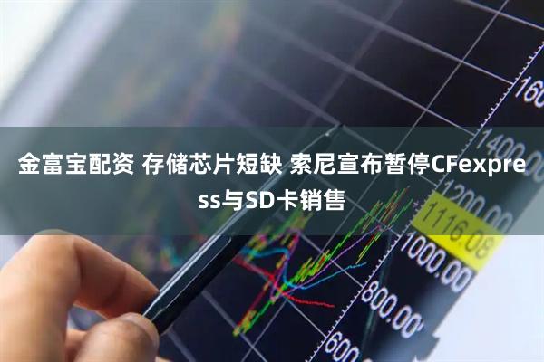 金富宝配资 存储芯片短缺 索尼宣布暂停CFexpress与SD卡销售