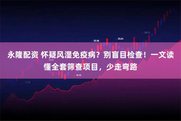 永隆配资 怀疑风湿免疫病？别盲目检查！一文读懂全套筛查项目，少走弯路