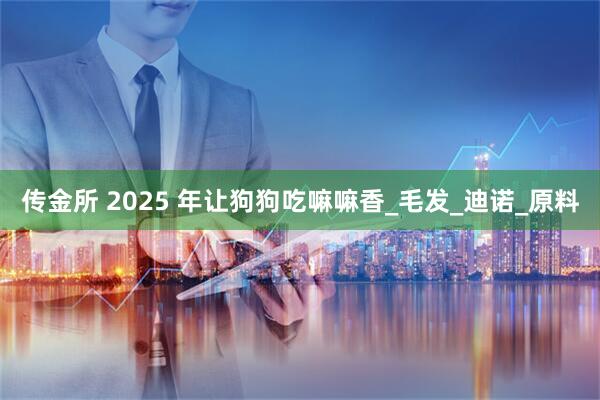 传金所 2025 年让狗狗吃嘛嘛香_毛发_迪诺_原料