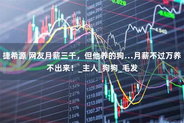 捷希源 网友月薪三千，但他养的狗…月薪不过万养不出来！_主人_狗狗_毛发
