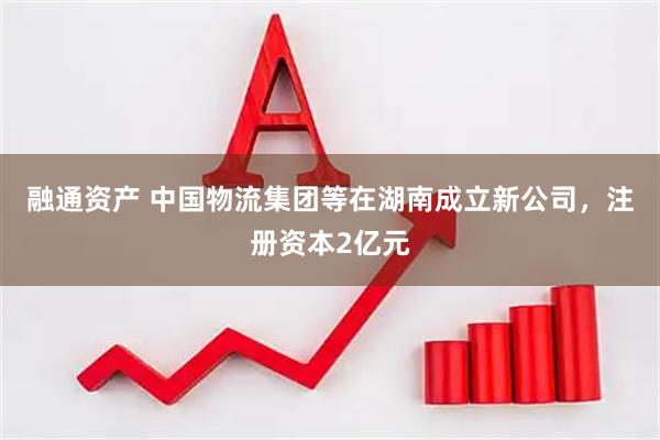融通资产 中国物流集团等在湖南成立新公司，注册资本2亿元