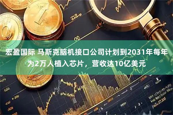 宏盈国际 马斯克脑机接口公司计划到2031年每年为2万人植入芯片，营收达10亿美元