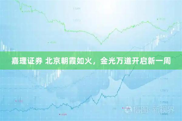 嘉理证券 北京朝霞如火，金光万道开启新一周