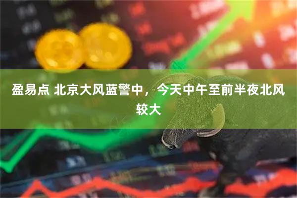 盈易点 北京大风蓝警中，今天中午至前半夜北风较大