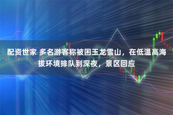 配资世家 多名游客称被困玉龙雪山，在低温高海拔环境排队到深夜，景区回应