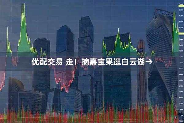 优配交易 走！摘嘉宝果逛白云湖→