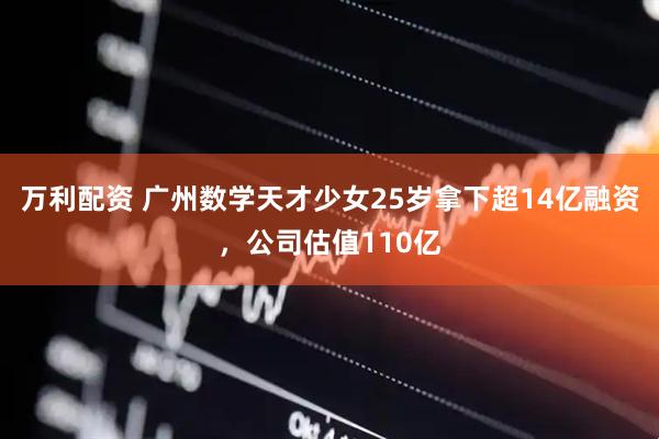 万利配资 广州数学天才少女25岁拿下超14亿融资，公司估值110亿