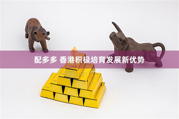 配多多 香港积极培育发展新优势