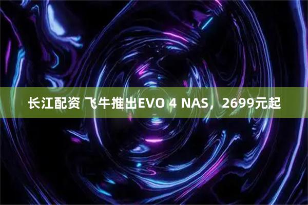 长江配资 飞牛推出EVO 4 NAS，2699元起
