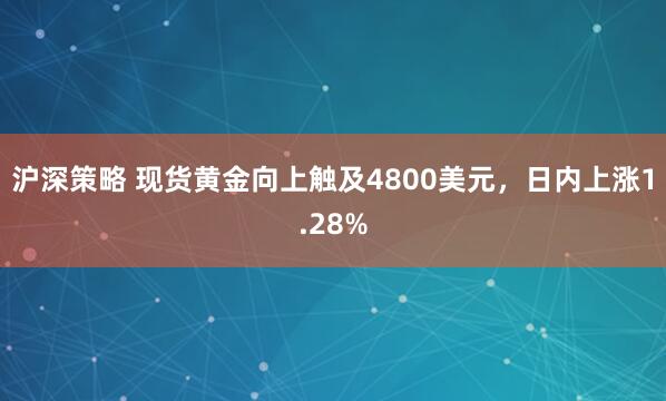 沪深策略 现货黄金向上触及4800美元，日内上涨1.28%