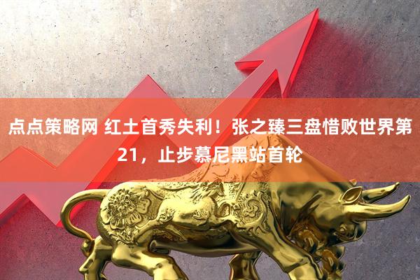 点点策略网 红土首秀失利！张之臻三盘惜败世界第21，止步慕尼黑站首轮