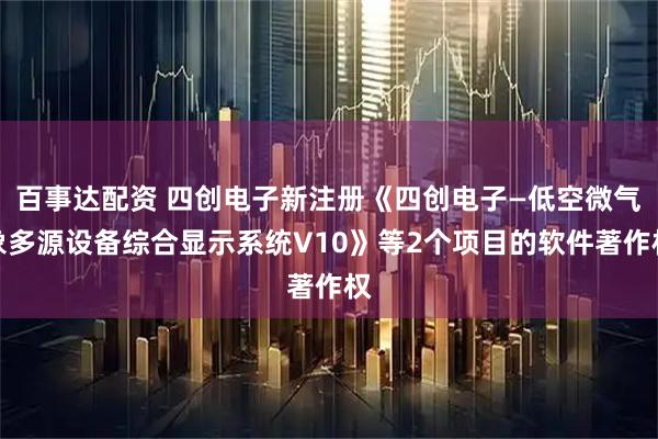 百事达配资 四创电子新注册《四创电子—低空微气象多源设备综合显示系统V10》等2个项目的软件著作权