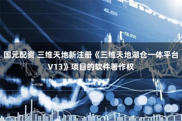 国元配资 三维天地新注册《三维天地湖仓一体平台V13》项目的软件著作权